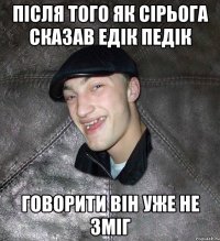 після того як сірьога сказав едік педік говорити він уже не зміг