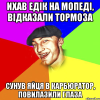 ихав Едiк на мопедi, вiдказали тормоза сунув яйця в карбюратор, повилазили глаза