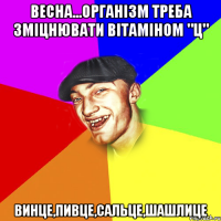 Весна...організм треба зміцнювати вітаміном "ц" винце,пивце,сальце,шашлице