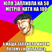 юля запливла на 50 метрів, катя на 100 а маша запливла жиром потому і не купалась