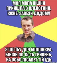 моя мала пішки прийшла з клекотини, каже: завези додому я шо їбу доч міліонєра, бінзін по 15-ть гривень, на осьо лісапет тій їдь