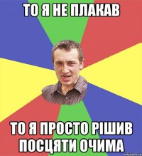 то я не плакав то я просто рішив посцяти очима