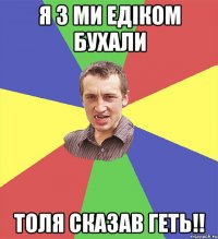 Я з ми едіком бухали толя сказав геть!!