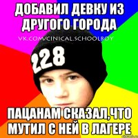 добавил девку из другого города пацанам сказал,что мутил с ней в лагере