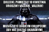 DOLECKI, pamiętaj! 10 kwietnia Urodziny VALERIK_VALERIK! Musisz być dobrym chłopcem! Aby nie zostać ukaranym!