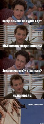 когда замена на судно едет Мы замену задерживаем Задерживаете?На сколько? ну,на месяц девушка,извинитееееее