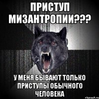 приступ мизантропии??? у меня бывают только приступы обычного человека