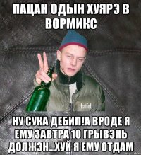 пацан одын хуярэ в Вормикс ну сука дебил!А вроде я ему завтра 10 грывэнь должэн...хуй я ему отдам