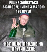 Рішив зайняться бізнесом, купив з малою 120 курей не пішло, продав на другий день