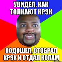 Увидел, как толкают крэк Подошел, отобрал крэк и отдал копам