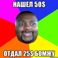 Нашел 50$ Отдал 25$ бомжу