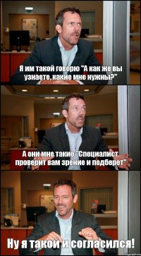 Я им такой говорю "А как же вы узнаете, какие мне нужны?" А они мне такие "Специалист проверит вам зрение и подберет" Ну я такой и согласился!