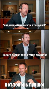 "нада подьебать кого то, а то скучно(" Серёга, там за тобой тёща пришла! Вот теперь лучше)