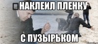 НАКЛЕИЛ ПЛЕНКУ С ПУЗЫРЬКОМ