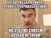 КОГДА-НИБУДЬ В РАЙОНЕ ПОЯВИТСЯ НОРМАЛЬНОЕ КАФЕ НО ЭТО УЖЕ СОВСЕМ ДРУГАЯ ИСТОРИЯ