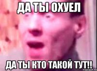 да ты охуел да ты кто такой тут!!