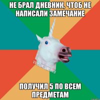 не брал дневник, чтоб не написали замечание получил 5 по всем предметам