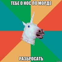 тебе о нос по морде разбросать