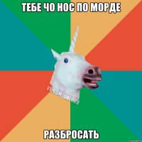 тебе чо нос по морде разбросать