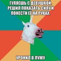 гуляешь с девушкой. решил показать силу и понести её на руках. уронил в лужу