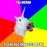 ты иплан это не обсуждается даже