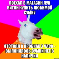 поехал в магазин луи витон купить любимой сумку отстоял в пробках 3 часа - выяснилось сумки нет в наличии