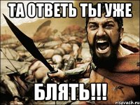 Та ответь ты уже Блять!!!