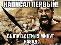 Написал первый! была в сети 15 минут назад