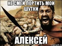 Не смей портить мои шутки Алексей