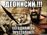 Деонисий !!! Сегодня Игра Престолов!!!