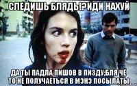 следишь блядь!?Иди нахуй да ты падла пишов в пизду;бля чё то не получаеться в мэнэ посылаты