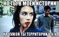 Но ты в моей истории На чужой ты территории у-у-у