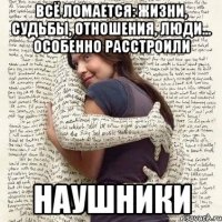 всё ломается: жизни, судьбы, отношения, люди... особенно расстроили наушники