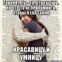 говорят, ты - то, что ты ешь. но что-то не припомнить, чтобы я ела такую красавицу и умницу