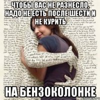 чтобы вас не разнесло, надо не есть после шести и не курить на бензоколонке