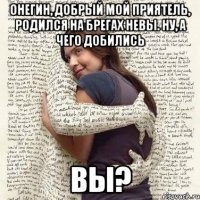 онегин, добрый мой приятель, родился на брегах невы. ну, а чего добились вы?