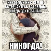 никогда и ни с кем не встречайтесь взглядом, когда едите банан. никогда!