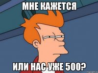 Мне кажется Или нас уже 500?