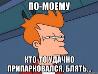 ПО-МОЕМУ кто-то удачно припарковался, блять...