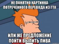 Не понятно картинка потреченного перевода из ГТА или же предложение пойти выпить пива