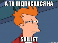 а ти підписався на skillet