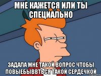 Мне кажется или ты специально Задала мне такой вопрос чтобы повыебыввться такой сердечкой