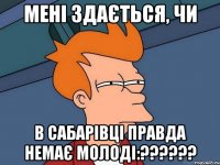 Мені здається, чи В Сабарівці правда немає молоді:??????