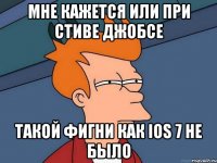 Мне кажется или при Стиве Джобсе Такой фигни как iOS 7 не было