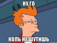 Ну го Коль не шутишь