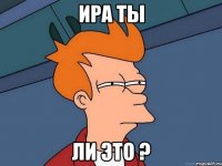 ира ты ли это ?