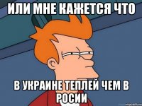 или мне кажется что в украине теплей чем в росии