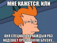 Мне кажется, или Аня специально каждый раз надевает прозрачную блузку...