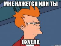 МНЕ КАЖЕТСЯ ИЛИ ТЫ ОХУЕЛА