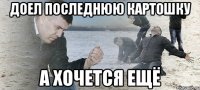 доел последнюю картошку а хочется ещё